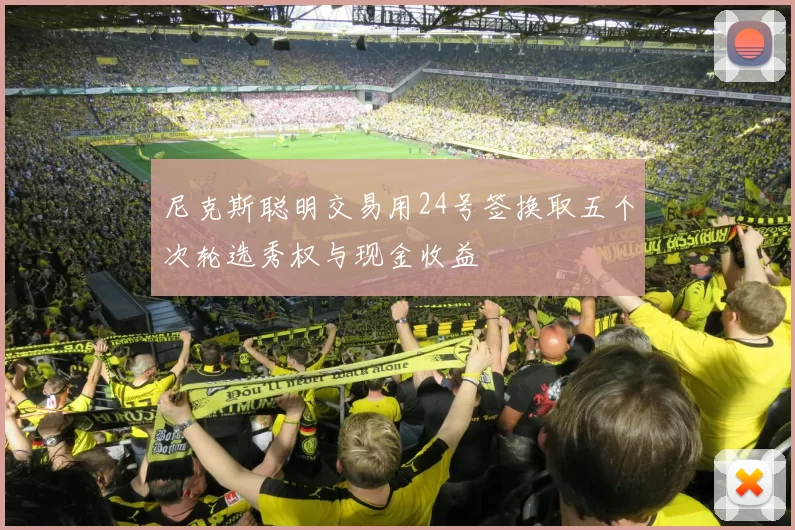 尼克斯聪明交易用24号签换取五个次轮选秀权与现金收益
