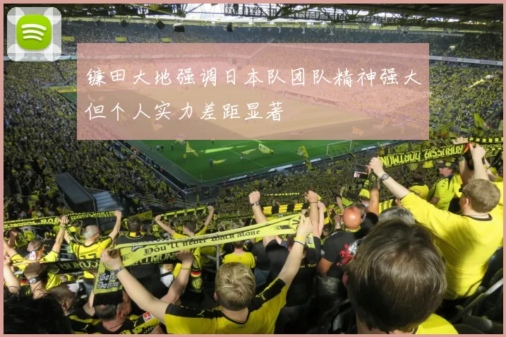 镰田大地强调日本队团队精神强大但个人实力差距显著