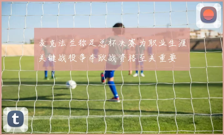 麦克法兰称足总杯决赛为职业生涯关键战役争夺欧战资格至关重要