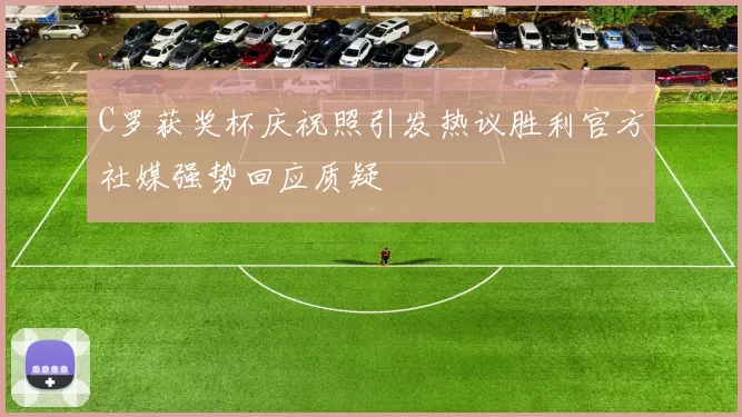 C罗获奖杯庆祝照引发热议胜利官方社媒强势回应质疑