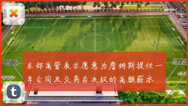 东部高管表示愿意为詹姆斯提供一年合同及交易否决权的高额薪水
