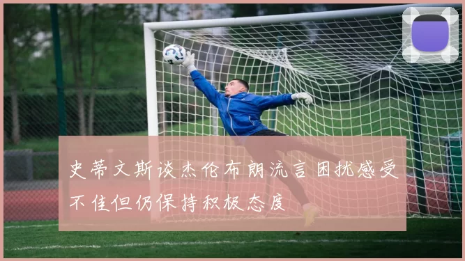 史蒂文斯谈杰伦布朗流言困扰感受不佳但仍保持积极态度