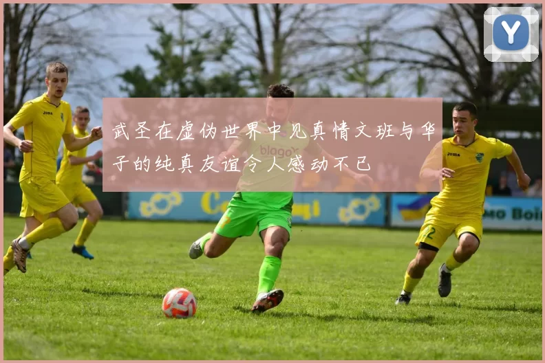 武圣在虚伪世界中见真情文班与华子的纯真友谊令人感动不已