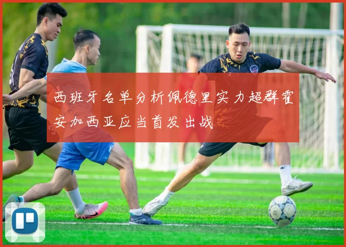 西班牙名单分析佩德里实力超群霍安加西亚应当首发出战