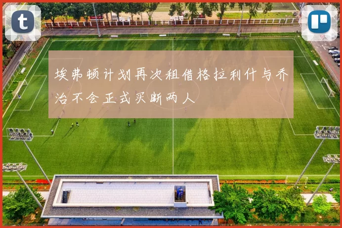 埃弗顿计划再次租借格拉利什与乔治不会正式买断两人