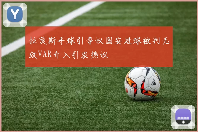 拉莫斯手球引争议国安进球被判无效VAR介入引发热议