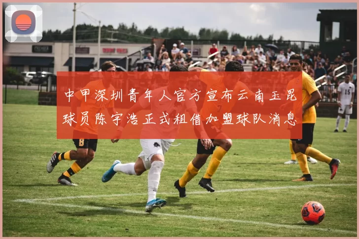 中甲深圳青年人官方宣布云南玉昆球员陈宇浩正式租借加盟球队消息