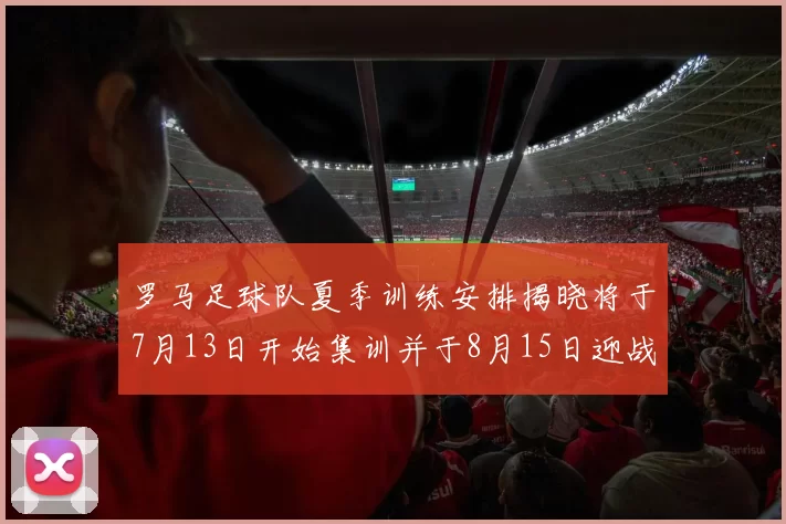 罗马足球队夏季训练安排揭晓将于7月13日开始集训并于8月15日迎战多特