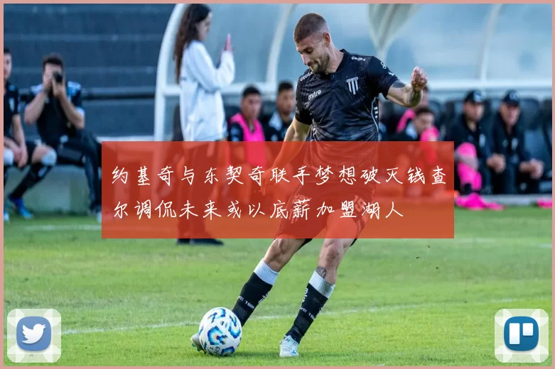 约基奇与东契奇联手梦想破灭钱查尔调侃未来或以底薪加盟湖人
