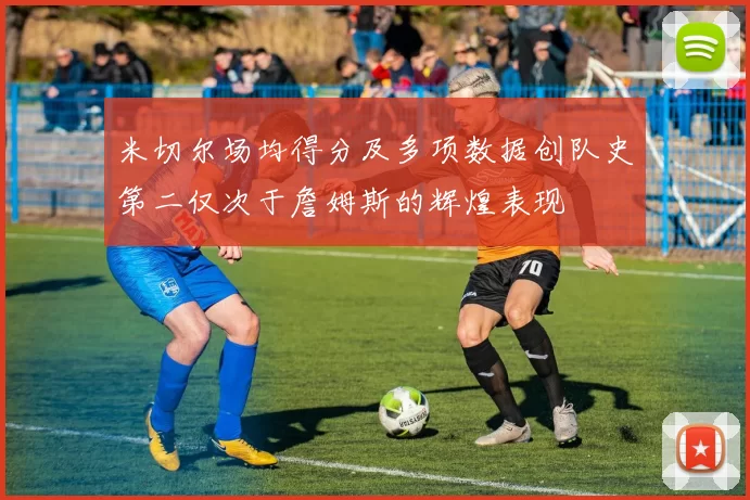 米切尔场均得分及多项数据创队史第二仅次于詹姆斯的辉煌表现