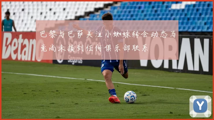 巴黎与巴萨关注小蜘蛛转会动态马竞尚未接到任何俱乐部联系