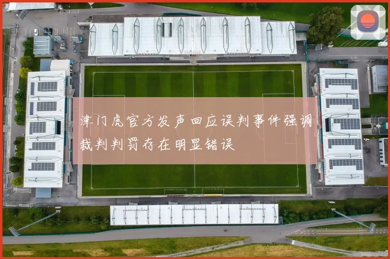津门虎官方发声回应误判事件强调裁判判罚存在明显错误