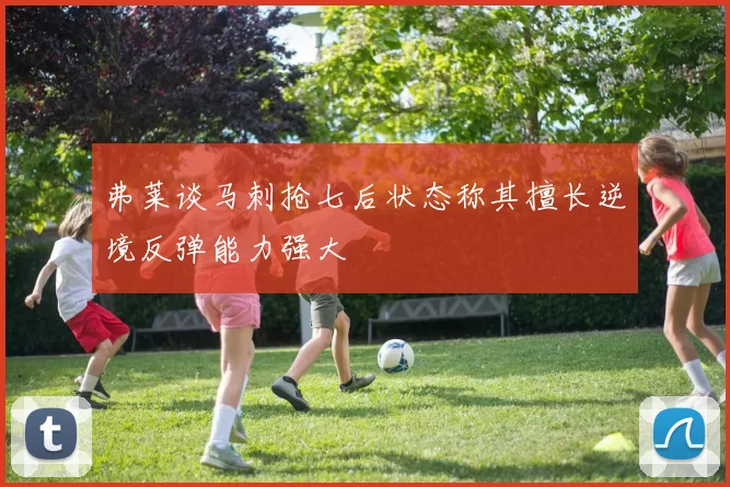 弗莱谈马刺抢七后状态称其擅长逆境反弹能力强大
