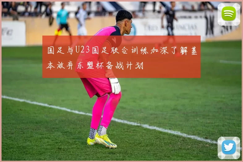 国足与U23国足联合训练加深了解基本放弃东盟杯备战计划