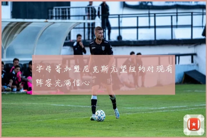 字母哥加盟尼克斯无望纽约对现有阵容充满信心
