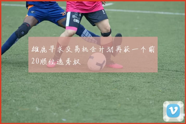 雄鹿寻求交易机会计划再获一个前20顺位选秀权