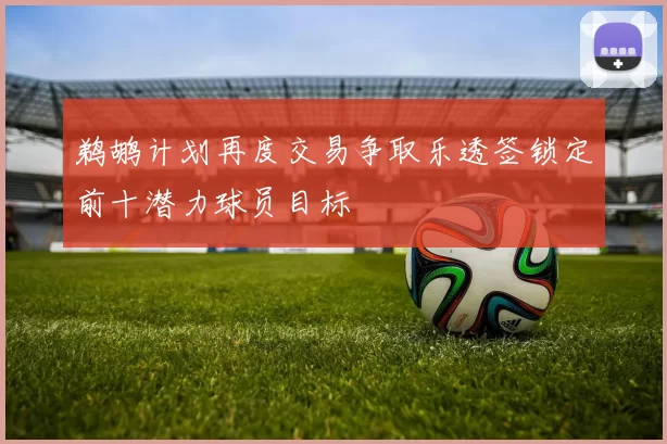鹈鹕计划再度交易争取乐透签锁定前十潜力球员目标