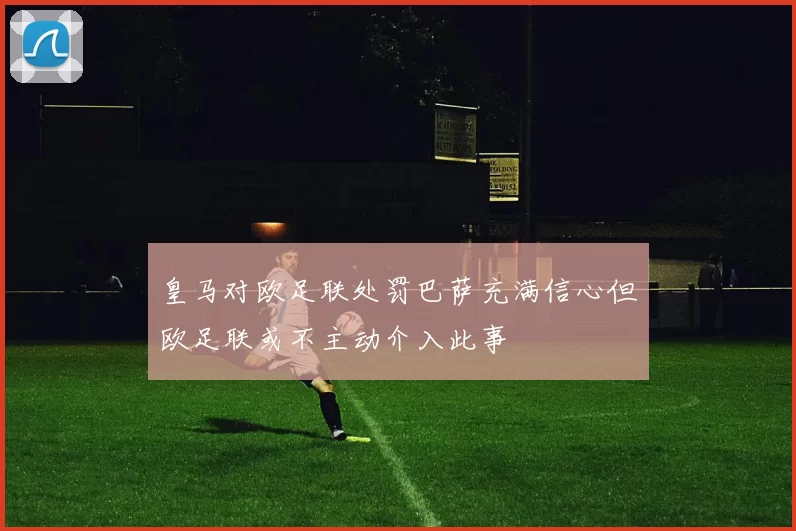皇马对欧足联处罚巴萨充满信心但欧足联或不主动介入此事