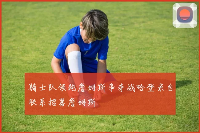 骑士队领跑詹姆斯争夺战哈登亲自联系招募詹姆斯